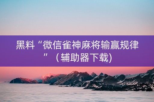 黑料“微信雀神麻将输赢规律”（辅助器下载)