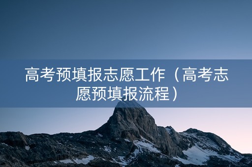 高考预填报志愿工作（高考志愿预填报流程）