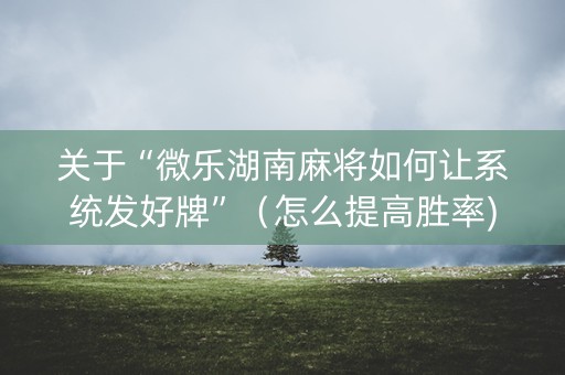 关于“微乐湖南麻将如何让系统发好牌”（怎么提高胜率)