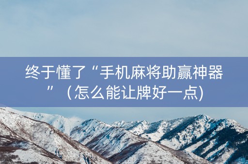 终于懂了“手机麻将助赢神器”（怎么能让牌好一点)