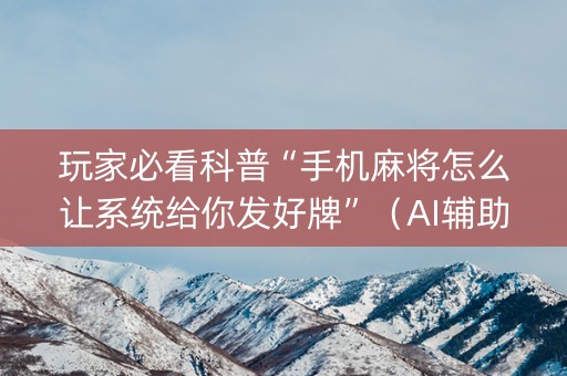 玩家必看科普“手机麻将怎么让系统给你发好牌”（AI辅助胡牌规则)