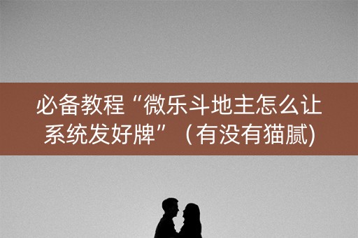 必备教程“微乐斗地主怎么让系统发好牌”（有没有猫腻)