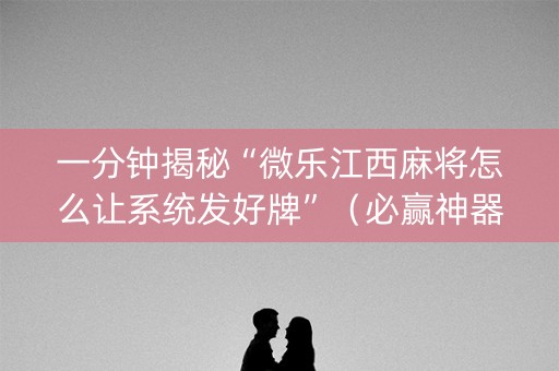 一分钟揭秘“微乐江西麻将怎么让系统发好牌”（必赢神器)