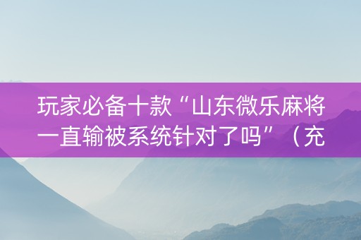 玩家必备十款“山东微乐麻将一直输被系统针对了吗”（充值会提高胜率么)