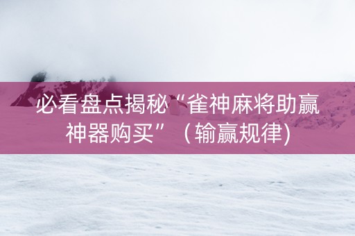 必看盘点揭秘“雀神麻将助赢神器购买”（输赢规律)