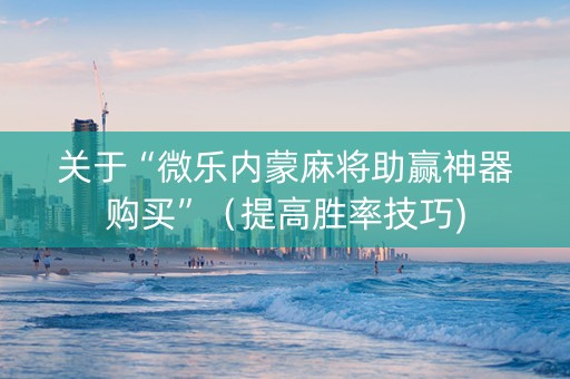 关于“微乐内蒙麻将助赢神器购买”（提高胜率技巧)