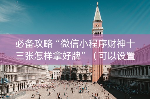 必备攻略“微信小程序财神十三张怎样拿好牌”（可以设置输赢吗)