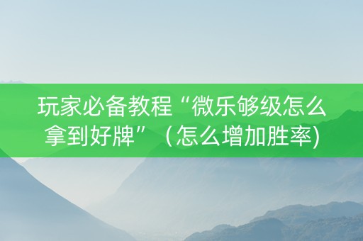 玩家必备教程“微乐够级怎么拿到好牌”（怎么增加胜率)