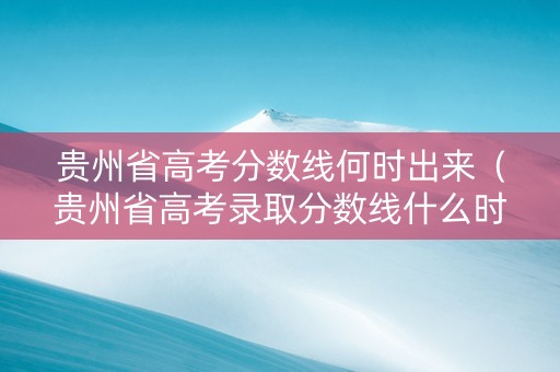 贵州省高考分数线何时出来（贵州省高考录取分数线什么时候公布）