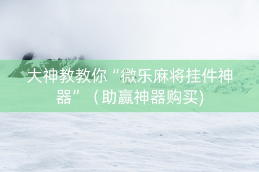 大神教教你“微乐麻将挂件神器”（助赢神器购买)