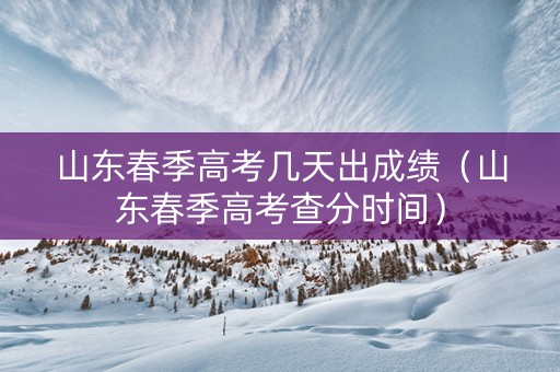 山东春季高考几天出成绩（山东春季高考查分时间）