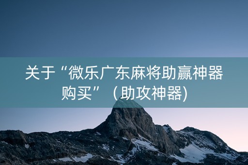 关于“微乐广东麻将助赢神器购买”（助攻神器)