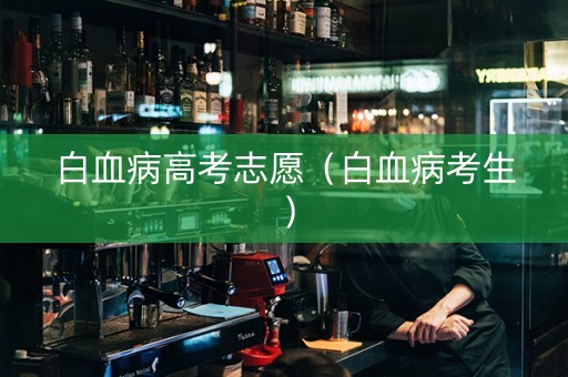 白血病高考志愿（白血病考生）