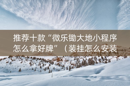 推荐十款“微乐锄大地小程序怎么拿好牌”（装挂怎么安装)