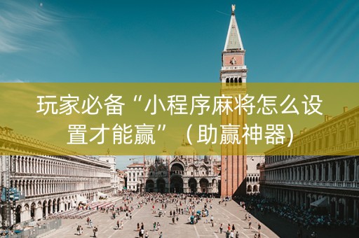 玩家必备“小程序麻将怎么设置才能赢”（助赢神器)