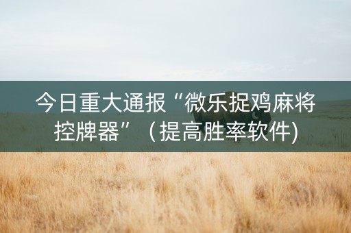 今日重大通报“微乐捉鸡麻将控牌器”（提高胜率软件)