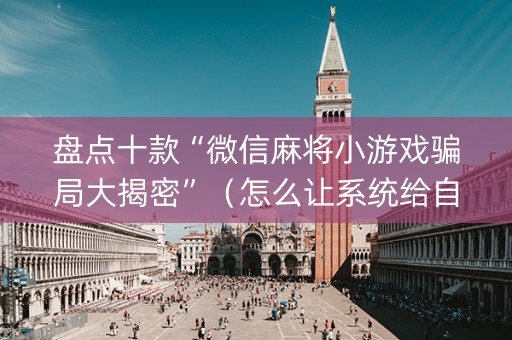 盘点十款“微信麻将小游戏骗局大揭密”（怎么让系统给自己好牌)