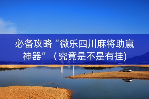 必备攻略“微乐四川麻将助赢神器”（究竟是不是有挂)
