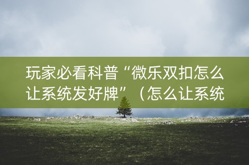 玩家必看科普“微乐双扣怎么让系统发好牌”（怎么让系统给你发好牌)