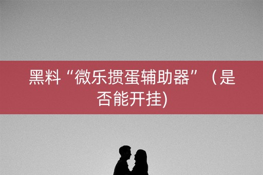 黑料“微乐掼蛋辅助器”（是否能开挂)