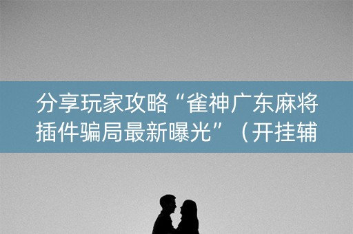 分享玩家攻略“雀神广东麻将插件骗局最新曝光”（开挂辅助器脚本)