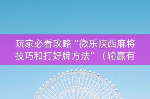 玩家必看攻略“微乐陕西麻将技巧和打好牌方法”（输赢有什么规律)