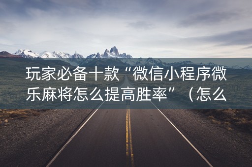 玩家必备十款“微信小程序微乐麻将怎么提高胜率”（怎么提高胜率)