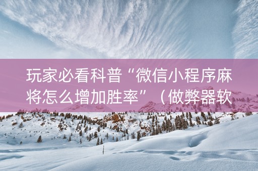 玩家必看科普“微信小程序麻将怎么增加胜率”（做弊器软件下载)