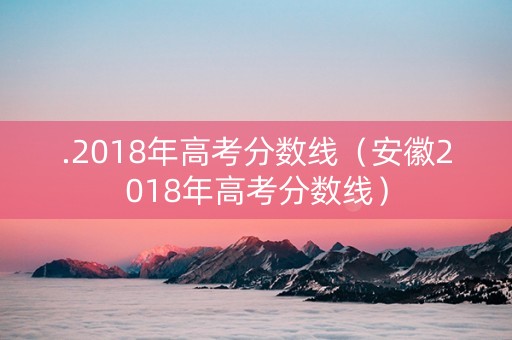 .2018年高考分数线（安徽2018年高考分数线）