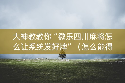 大神教教你“微乐四川麻将怎么让系统发好牌”（怎么能得到好牌)