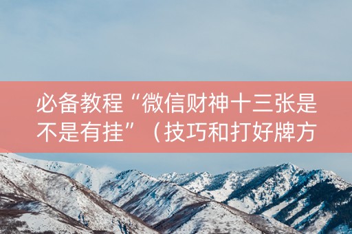 必备教程“微信财神十三张是不是有挂”（技巧和打好牌方法)
