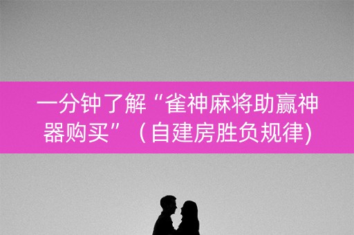 一分钟了解“雀神麻将助赢神器购买”（自建房胜负规律)