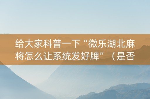 给大家科普一下“微乐湖北麻将怎么让系统发好牌”（是否能开挂)