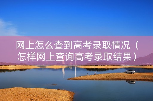网上怎么查到高考录取情况（怎样网上查询高考录取结果）
