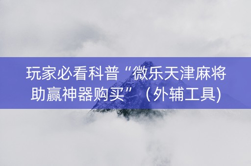 玩家必看科普“微乐天津麻将助赢神器购买”（外辅工具)