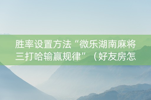 胜率设置方法“微乐湖南麻将三打哈输赢规律”（好友房怎么才能赢)