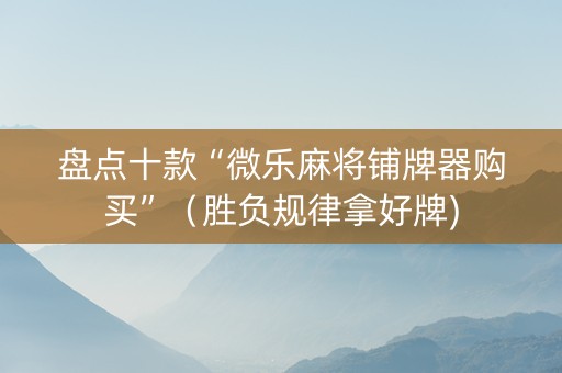 盘点十款“微乐麻将铺牌器购买”（胜负规律拿好牌)