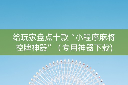 给玩家盘点十款“小程序麻将控牌神器”（专用神器下载)