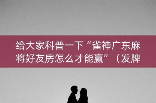 给大家科普一下“雀神广东麻将好友房怎么才能赢”（发牌有什么规律吗)