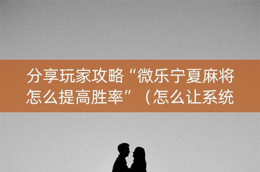 分享玩家攻略“微乐宁夏麻将怎么提高胜率”（怎么让系统给自己好牌)