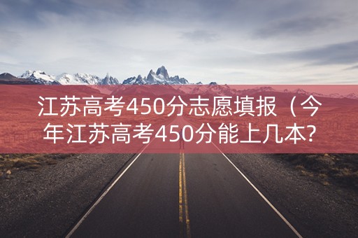 江苏高考450分志愿填报（今年江苏高考450分能上几本?）