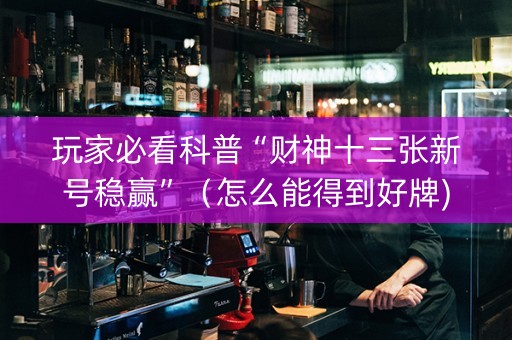 玩家必看科普“财神十三张新号稳赢”（怎么能得到好牌)