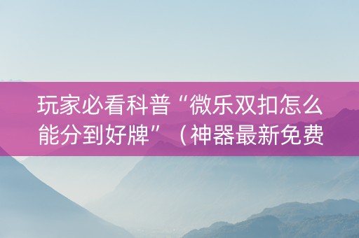 玩家必看科普“微乐双扣怎么能分到好牌”（神器最新免费)