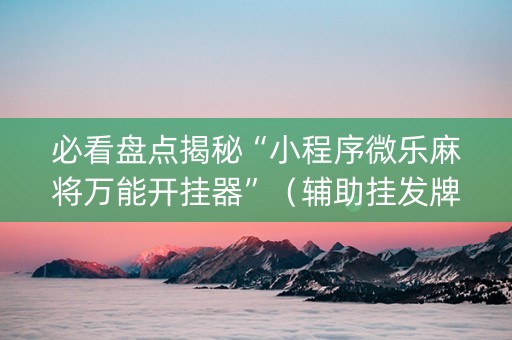 必看盘点揭秘“小程序微乐麻将万能开挂器”（辅助挂发牌规律)