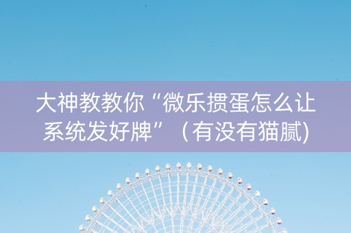 大神教教你“微乐掼蛋怎么让系统发好牌”（有没有猫腻)