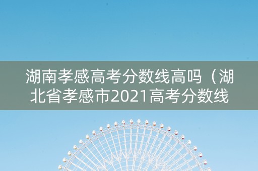 湖南孝感高考分数线高吗（湖北省孝感市2021高考分数线）