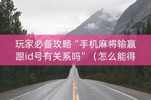 玩家必备攻略“手机麻将输赢跟id号有关系吗”（怎么能得到好牌)