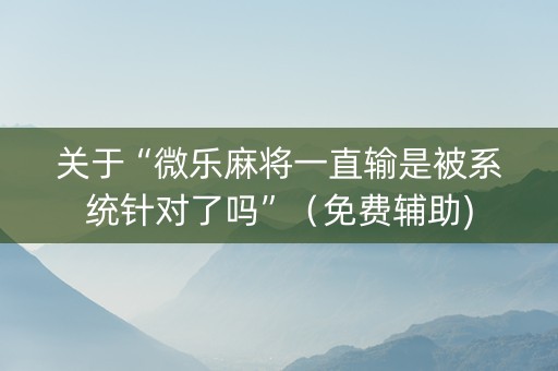 关于“微乐麻将一直输是被系统针对了吗”（免费辅助)