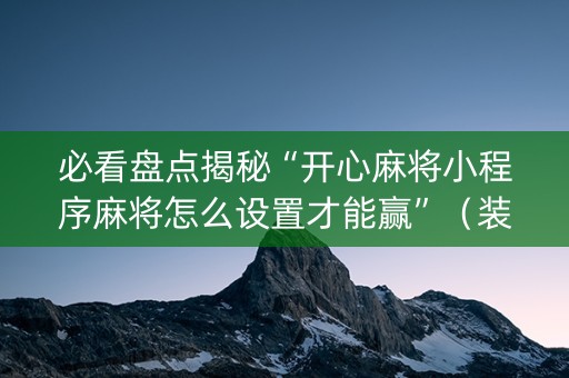 必看盘点揭秘“开心麻将小程序麻将怎么设置才能赢”（装挂怎么安装)