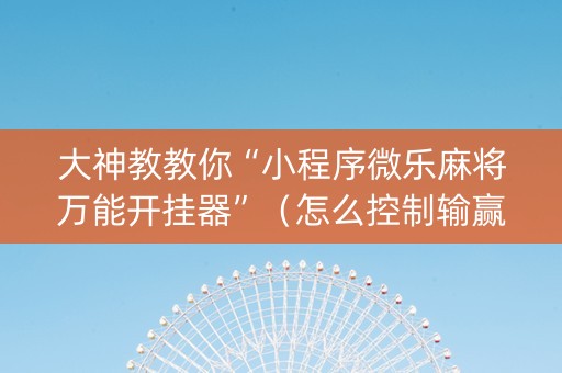 大神教教你“小程序微乐麻将万能开挂器”（怎么控制输赢)